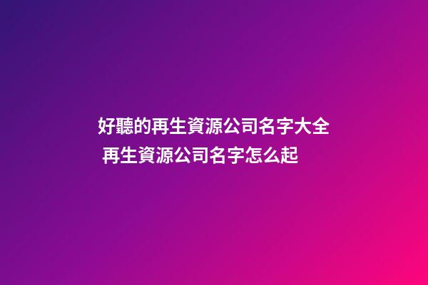 好聽的再生資源公司名字大全 再生資源公司名字怎么起